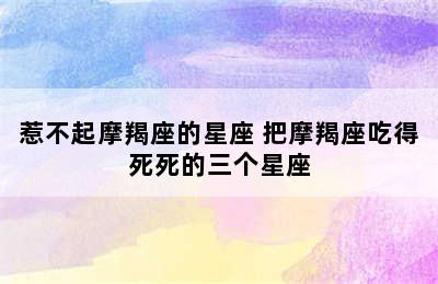 惹不起摩羯座的星座 把摩羯座吃得死死的三个星座